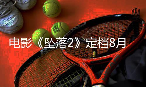 批坠坠落2落3电影定档8月 也已获